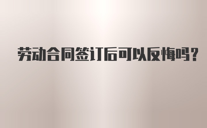 劳动合同签订后可以反悔吗?