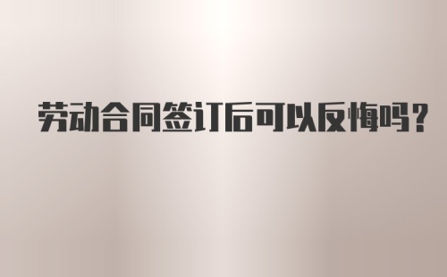 劳动合同签订后可以反悔吗?