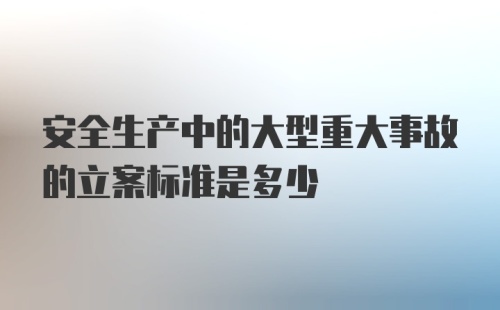 安全生产中的大型重大事故的立案标准是多少