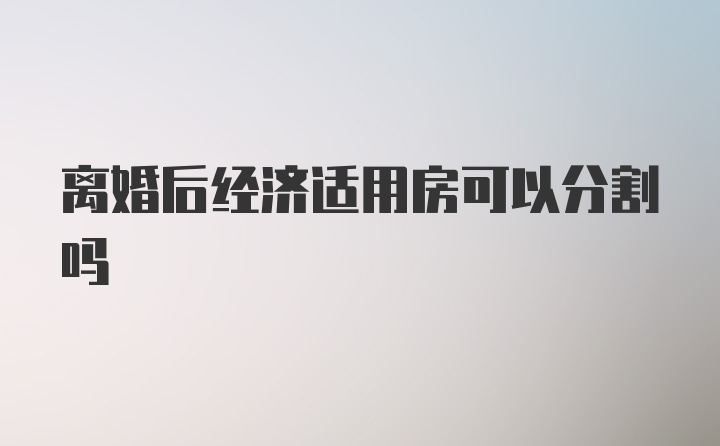 离婚后经济适用房可以分割吗