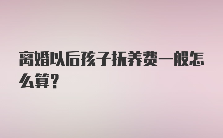 离婚以后孩子抚养费一般怎么算？