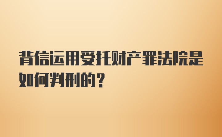 背信运用受托财产罪法院是如何判刑的？