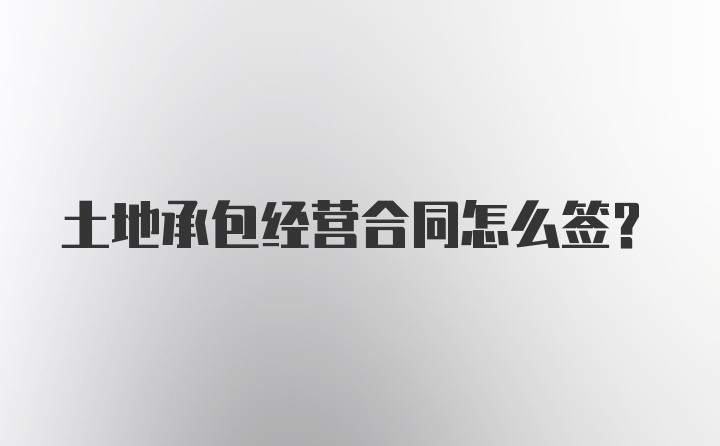 土地承包经营合同怎么签？