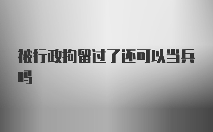 被行政拘留过了还可以当兵吗