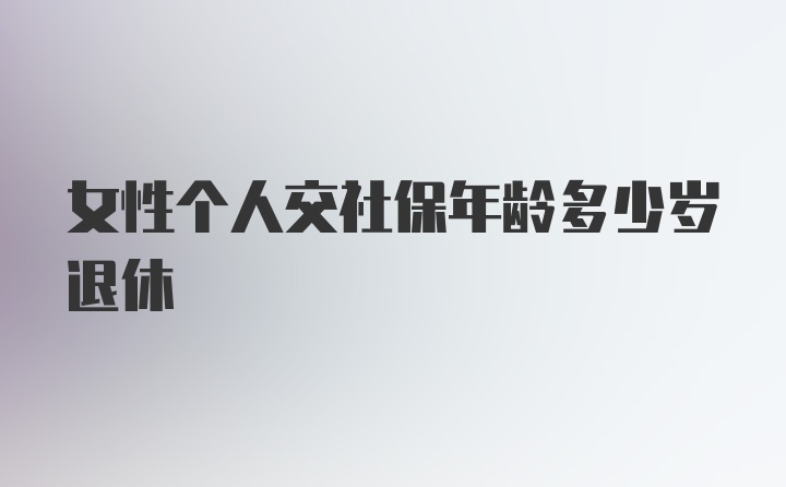 女性个人交社保年龄多少岁退休