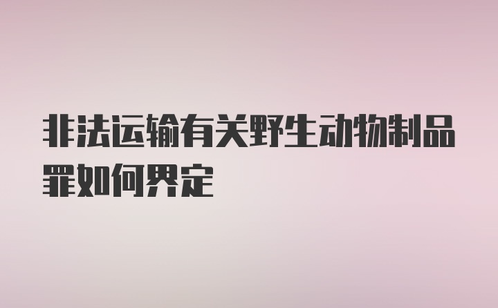 非法运输有关野生动物制品罪如何界定