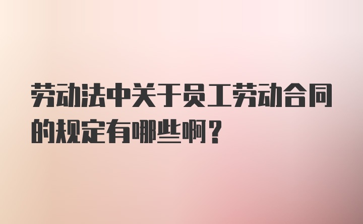 劳动法中关于员工劳动合同的规定有哪些啊？