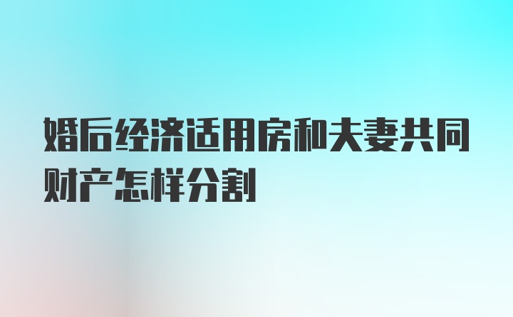 婚后经济适用房和夫妻共同财产怎样分割