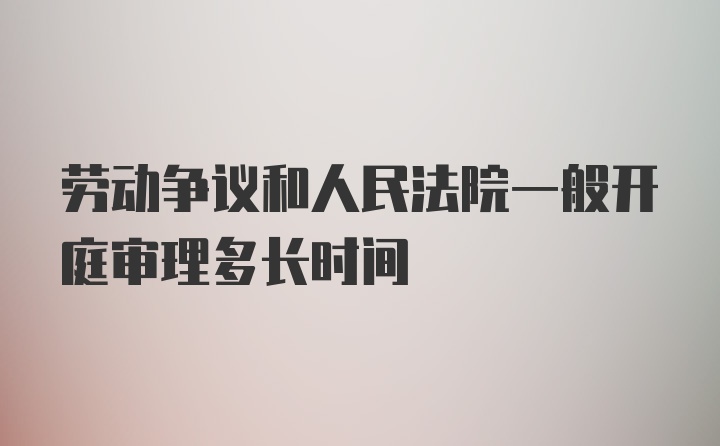 劳动争议和人民法院一般开庭审理多长时间