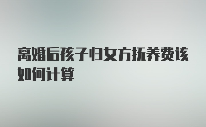 离婚后孩子归女方抚养费该如何计算