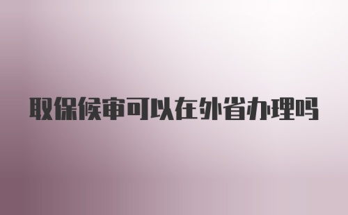 取保候审可以在外省办理吗