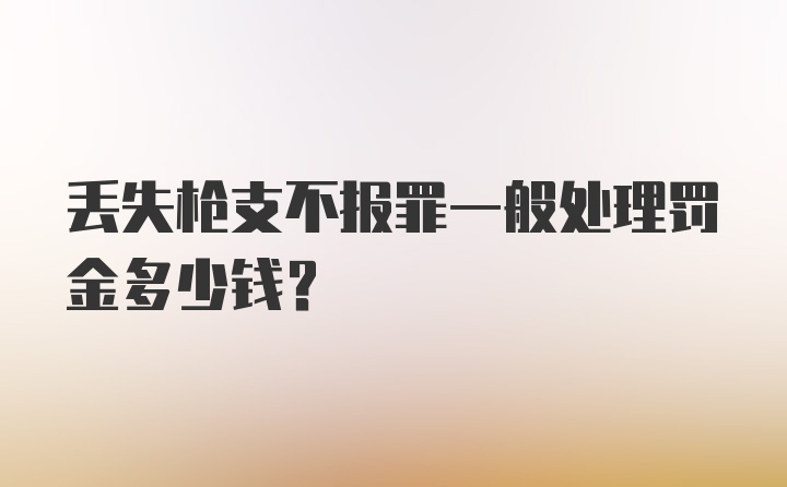 丢失枪支不报罪一般处理罚金多少钱？