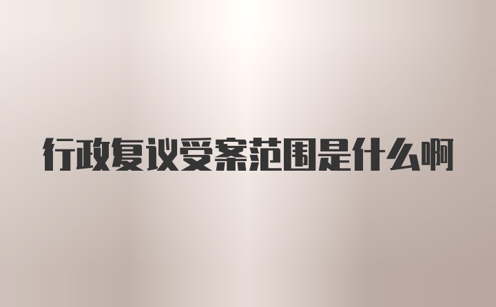 行政复议受案范围是什么啊