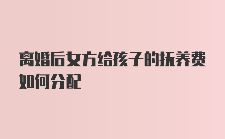 离婚后女方给孩子的抚养费如何分配