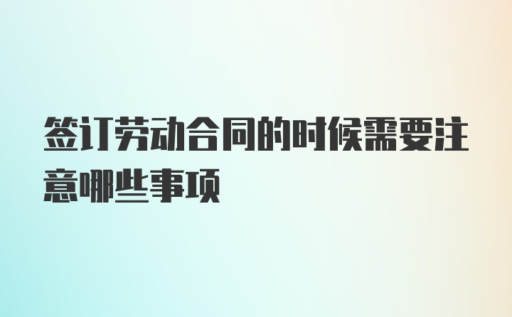 签订劳动合同的时候需要注意哪些事项