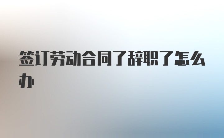 签订劳动合同了辞职了怎么办