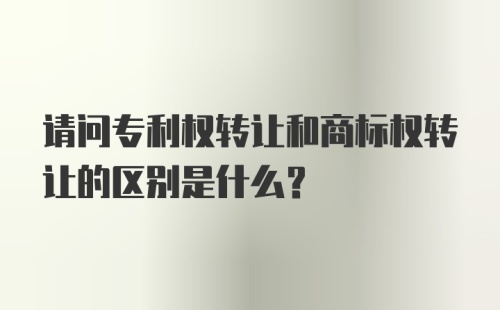 请问专利权转让和商标权转让的区别是什么？