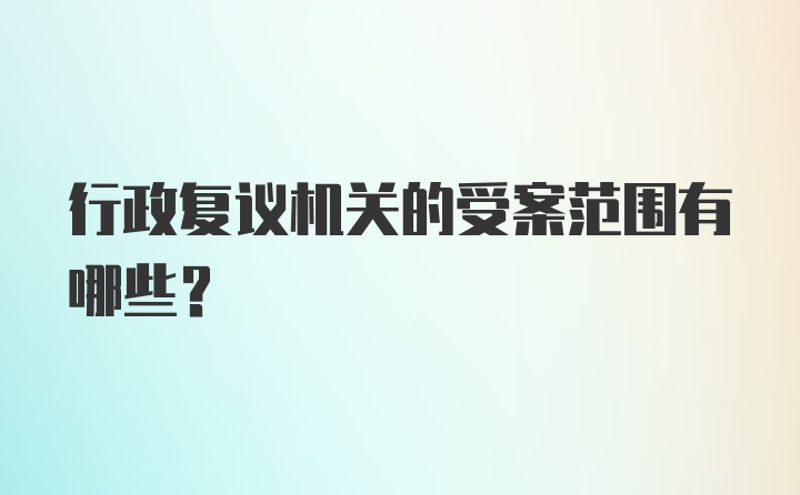 行政复议机关的受案范围有哪些？