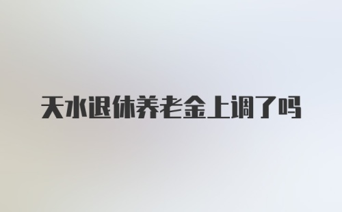 天水退休养老金上调了吗