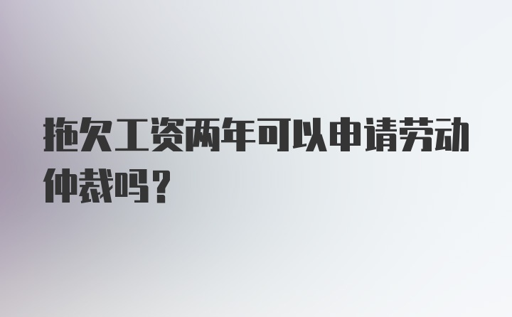 拖欠工资两年可以申请劳动仲裁吗？