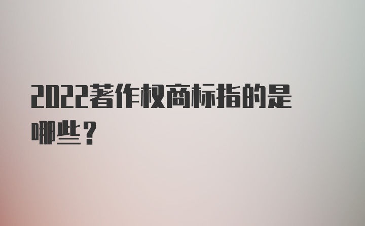 2022著作权商标指的是哪些？