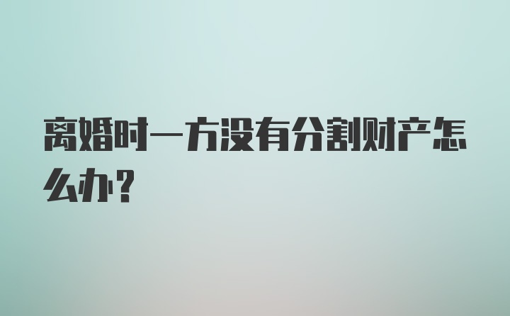 离婚时一方没有分割财产怎么办?