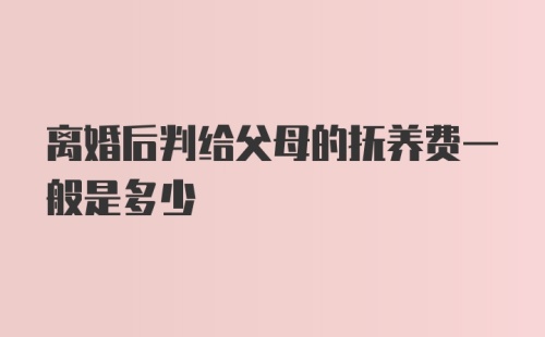 离婚后判给父母的抚养费一般是多少