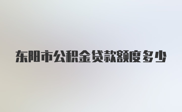 东阳市公积金贷款额度多少