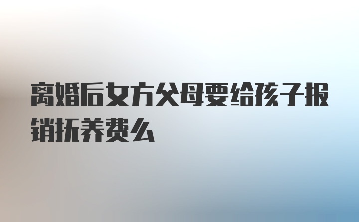 离婚后女方父母要给孩子报销抚养费么