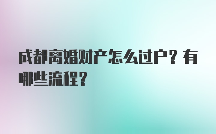 成都离婚财产怎么过户？有哪些流程？