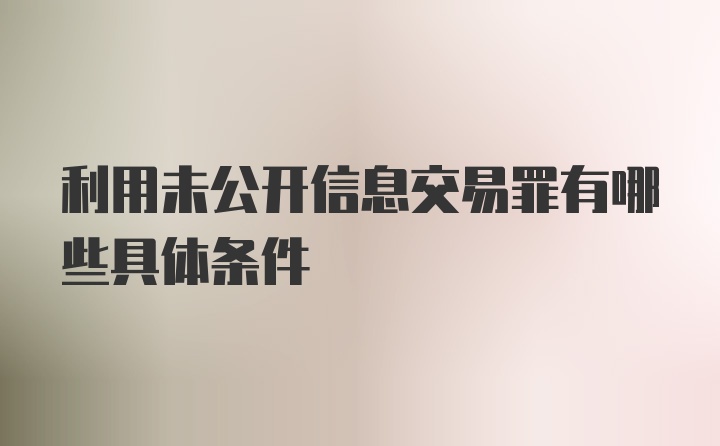 利用未公开信息交易罪有哪些具体条件