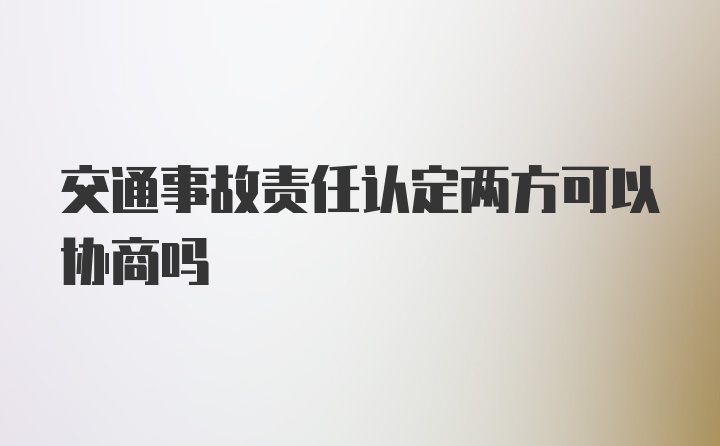 交通事故责任认定两方可以协商吗