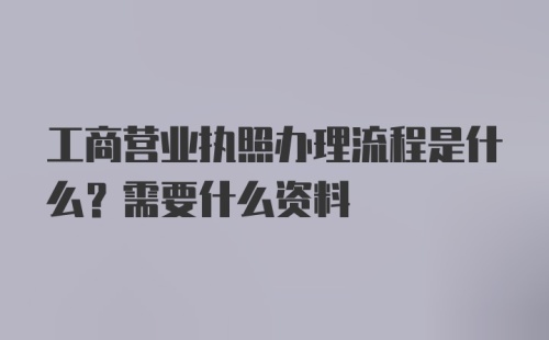 工商营业执照办理流程是什么？需要什么资料