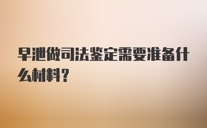 早泄做司法鉴定需要准备什么材料？