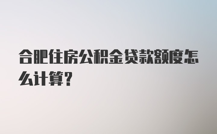 合肥住房公积金贷款额度怎么计算？