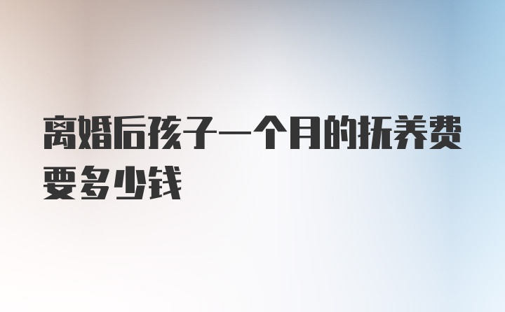 离婚后孩子一个月的抚养费要多少钱