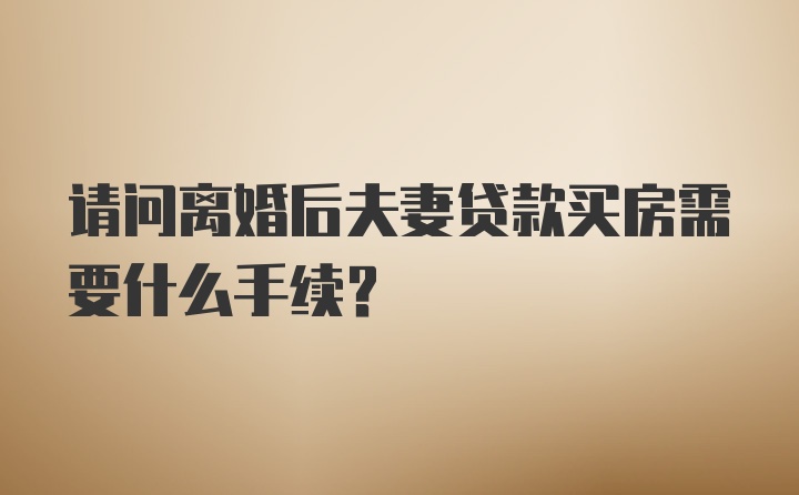 请问离婚后夫妻贷款买房需要什么手续？