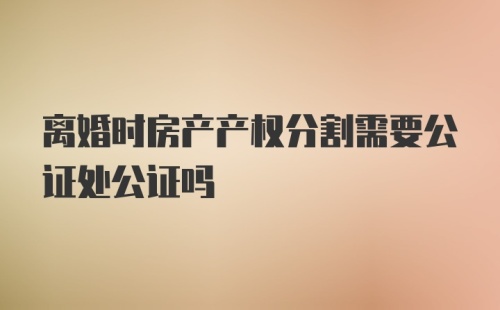 离婚时房产产权分割需要公证处公证吗