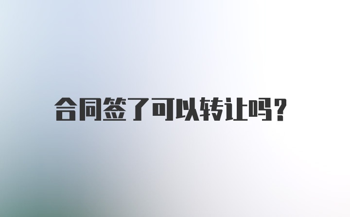 合同签了可以转让吗？