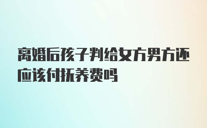 离婚后孩子判给女方男方还应该付抚养费吗