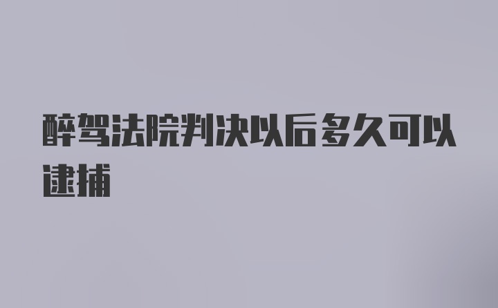 醉驾法院判决以后多久可以逮捕