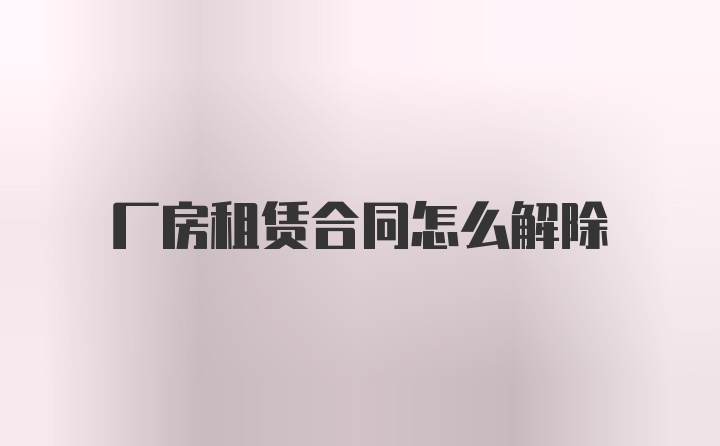 厂房租赁合同怎么解除