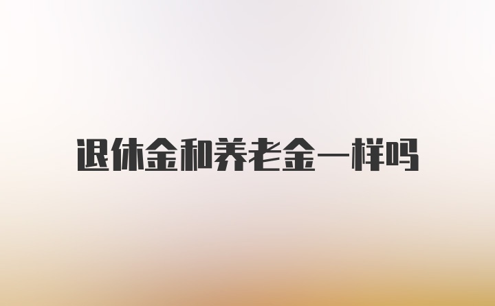 退休金和养老金一样吗