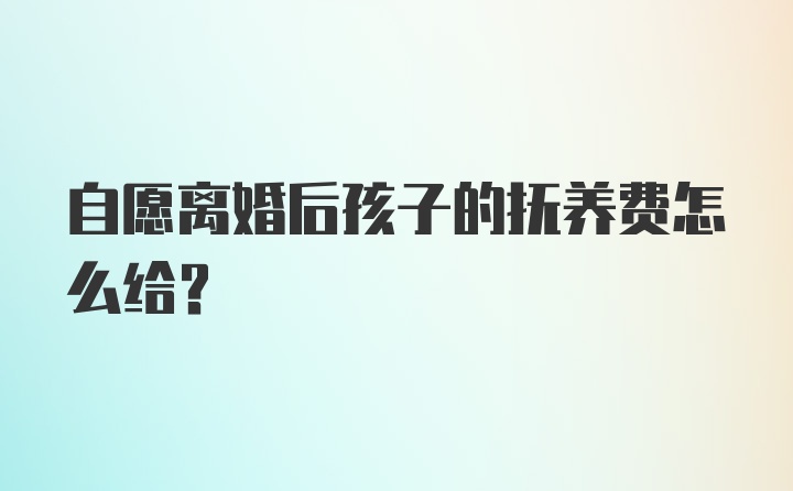 自愿离婚后孩子的抚养费怎么给？