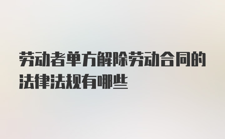 劳动者单方解除劳动合同的法律法规有哪些