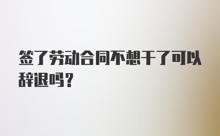 签了劳动合同不想干了可以辞退吗？