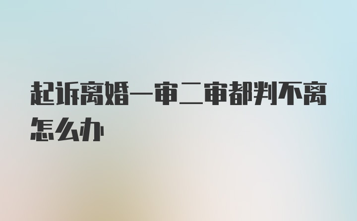 起诉离婚一审二审都判不离怎么办