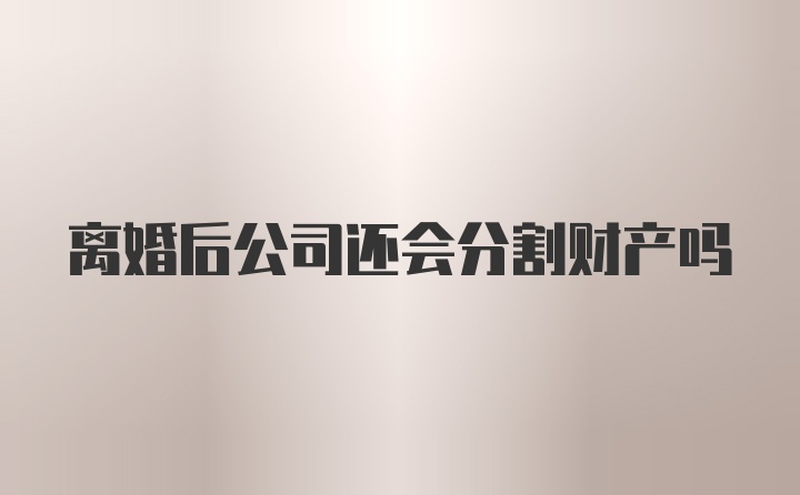 离婚后公司还会分割财产吗