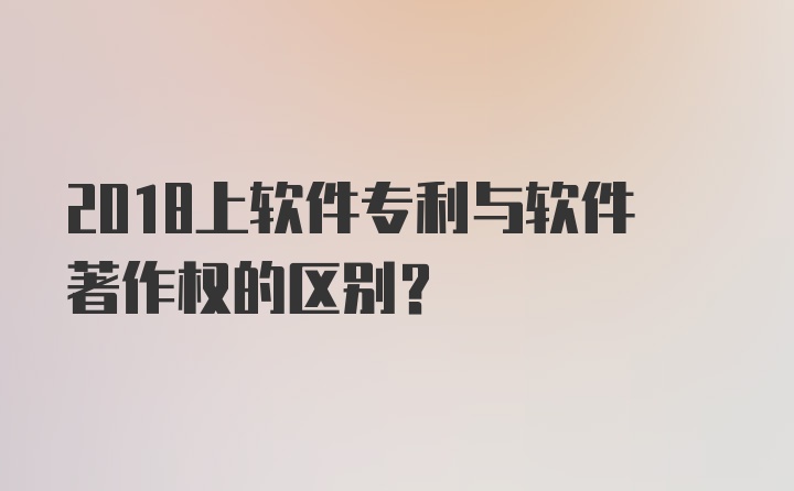 2018上软件专利与软件著作权的区别?