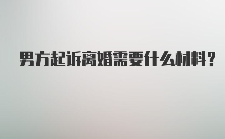 男方起诉离婚需要什么材料？